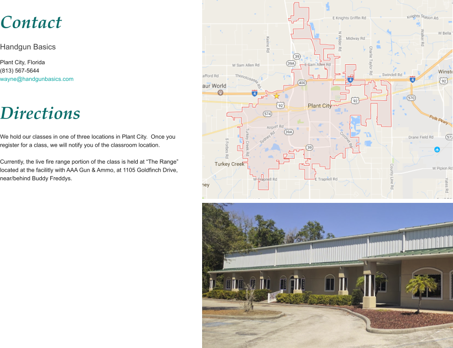 Contact Handgun Basics Plant City, Florida (813) 567-5644 wayne@handgunbasics.com   Directions We hold our classes in one of three locations in Plant City.  Once you register for a class, we will notify you of the classroom location.  Currently, the live fire range portion of the class is held at “The Range” located at the facilitly with AAA Gun & Ammo, at 1105 Goldfinch Drive,  near/behind Buddy Freddys.